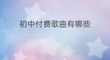 初中付费歌曲有哪些 好听付费歌曲有哪些