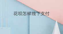 花呗怎样线下支付 花呗线下怎样支付