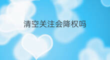 清空关注会降权吗 取消关注会降权吗