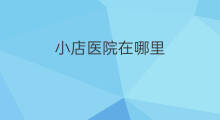 小店医院在哪里 医院在哪里付费的