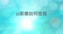ai影像如何变现 ai如何变现颜色
