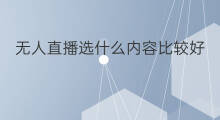 无人直播选什么内容比较好 无人直播选什么内容好