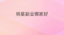 明星副业哪家好 明星副业哪家好做