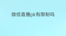 微信直播pk有限制吗 微信电脑直播不能PK吗
