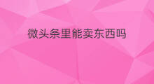 微头条里能卖东西吗 怎么在微信直播里卖东西呢