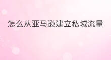 怎么从亚马逊建立私域流量 口腔私域流量怎么建立