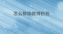 怎么移除微博粉丝 微博怎么批量移除粉丝