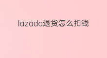 lazada退货怎么扣钱 跨境电商退货扣钱吗