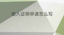 收入证明申请怎么写 申请收入证明怎么写