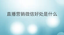 直播营销微信好处是什么 微信直播营销是什么意思