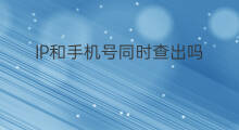 IP和手机号同时查出吗 知道手机号可以查出ip