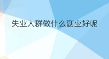 失业人群做什么副业好呢 女生失业能做什么副业