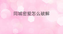 同城密爱怎么破解 同城密爱是真的吗