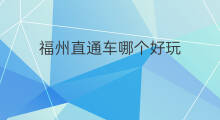 福州直通车哪个好玩 福州直通车哪个最好用