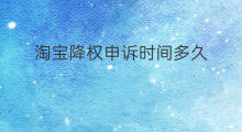 淘宝降权申诉时间多久 淘宝降权申诉审核多久