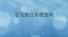亚马逊日本便宜吗 日本亚马逊海淘便宜吗