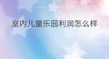 室内儿童乐园利润怎么样 投资儿童乐园赚钱吗