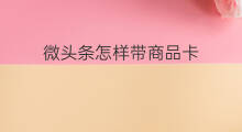 微头条怎样带商品卡 微头条怎么使用商品卡