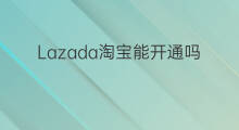 Lazada淘宝能开通吗 淘宝lazada要开通吗