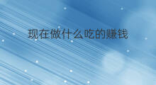现在做什么吃的赚钱 现在做什么可以赚钱