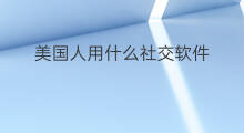 美国人用什么社交软件 美国人一般用什么社交软件