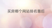 买房哪个网站排名靠后 买房哪个网站排名靠后呢