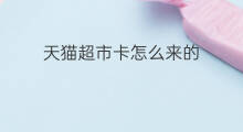 天猫超市卡怎么来的 天猫与天猫超市的区别