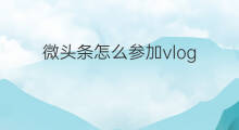微头条怎么参加vlog vlog如何选择微头条