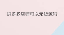 拼多多店铺可以无货源吗 拼多多怎样无货源开店铺