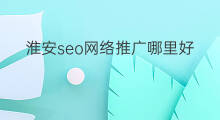 淮安seo网络推广哪里好 淮安seo推广哪家强