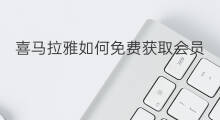 喜马拉雅如何免费获取会员 怎样免费兑换喜马拉雅会员