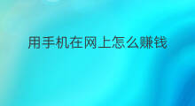 用手机在网上怎么赚钱 怎么在网上用手机赚钱