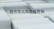 超市怎么用社群营销 超市怎么用社群营销促销