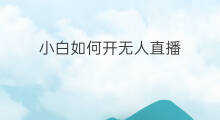 小白如何开无人直播 小白如何开始做无人直播