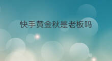 快手黄金秋是老板吗 快手杨老板是老板吗