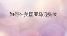 如何在美国亚马逊购物 如何在亚马逊上购物