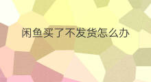 闲鱼买了不发货怎么办 闲鱼不发货怎么办