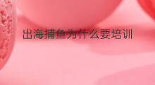出海捕鱼为什么要培训 出海捕鱼要哪些证件