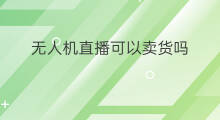 无人机直播可以卖货吗 无人机直播怎么卖货
