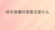 快手直播时需要注意什么 快手直播需要注意什么