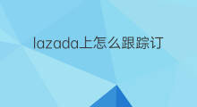 lazada上怎么跟踪订单 lazada怎么跟踪物流
