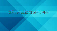 如何开菲律宾SHOPEE 菲律宾怎么下载shopee