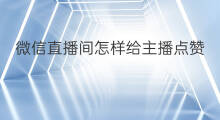 微信直播间怎样给主播点赞 怎样与直播间主播加微信