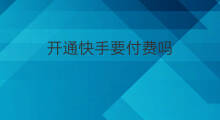 开通快手要付费吗 开通快手要付费吗吗