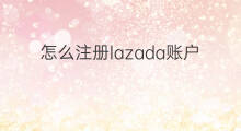 怎么注册lazada账户 lazada审核账户多久