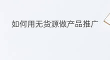 如何用无货源做产品推广 如何用无货源做产品代理