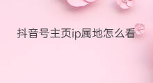 抖音号主页ip属地怎么看 怎么看公众号ip属地