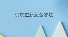 京东拉新怎么参加 京东拉新攻略
