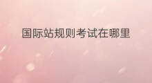 国际站规则考试在哪里 阿里国际站规则在哪