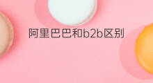 阿里巴巴和b2b区别 阿里巴巴b2b是什么